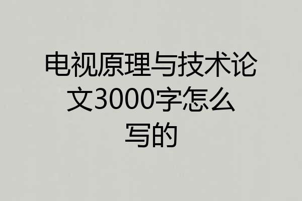 电视原理与技术论文3000字怎么写的