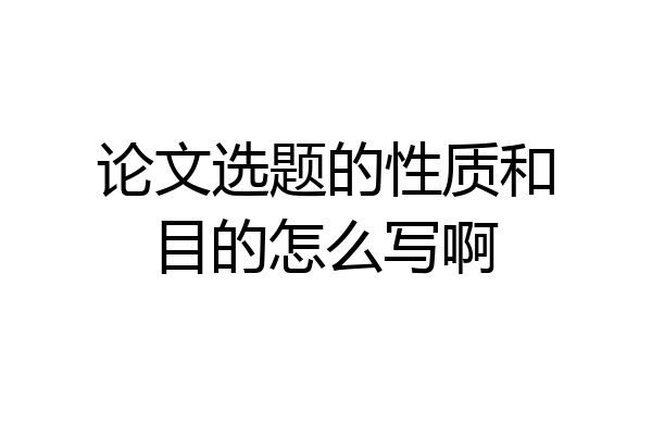 论文选题的性质和目的怎么写啊
