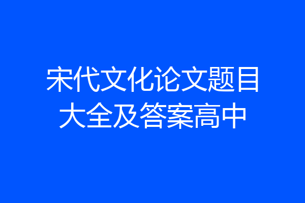 宋代文化论文题目大全及答案高中