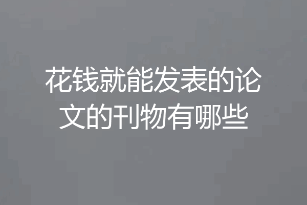 花钱就能发表的论文的刊物有哪些