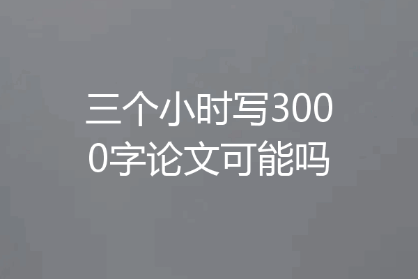 三个小时写3000字论文可能吗