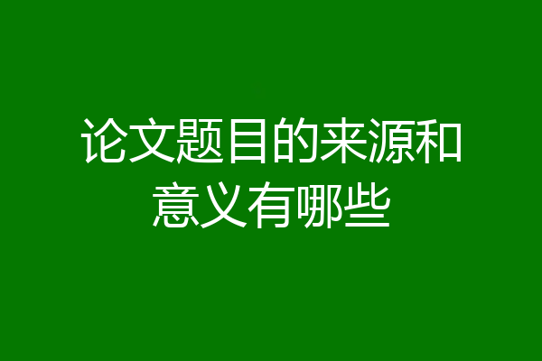 论文题目的来源和意义有哪些