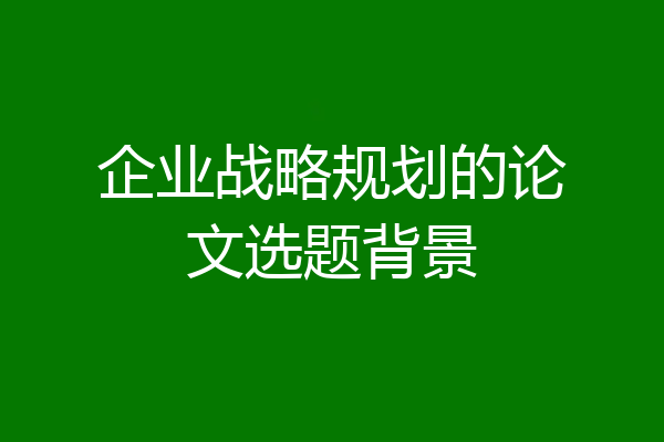 企业战略规划的论文选题背景