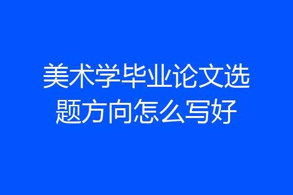 美术学毕业论文选题方向怎么写好