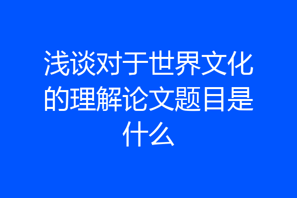 浅谈对于世界文化的理解论文题目是什么