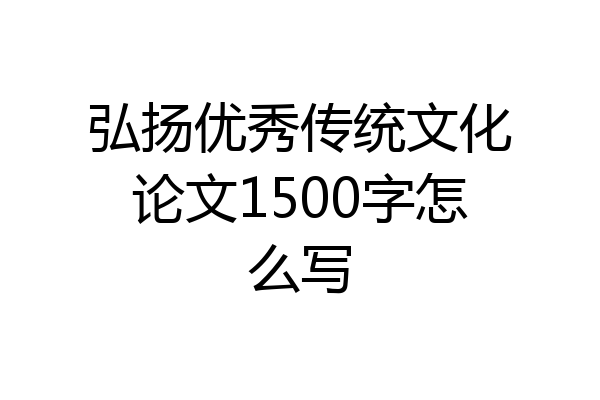 弘扬优秀传统文化论文1500字怎么写