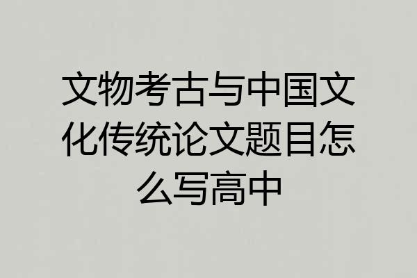 文物考古与中国文化传统论文题目怎么写高中