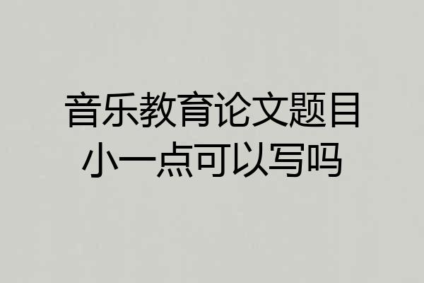 音乐教育论文题目小一点可以写吗