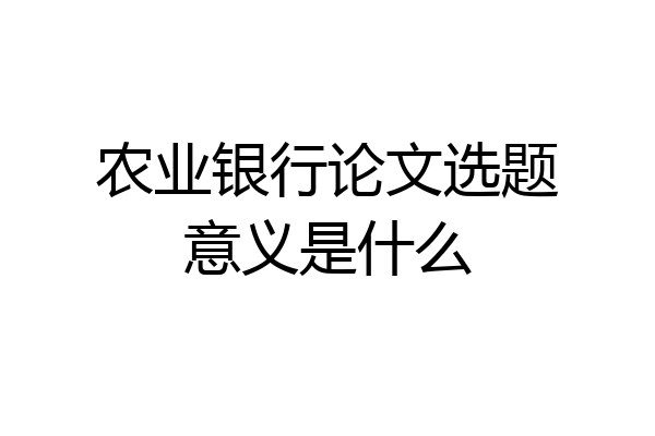 农业银行论文选题意义是什么