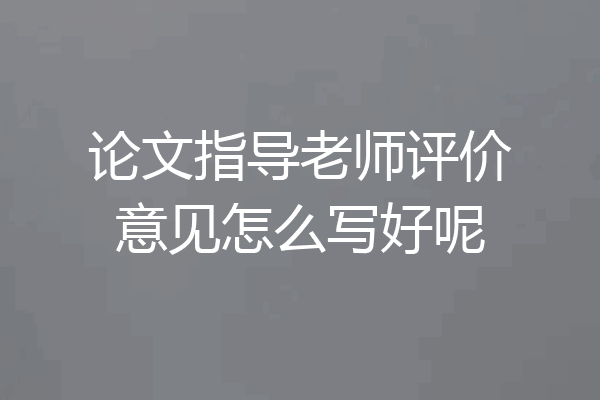 论文指导老师评价意见怎么写好呢
