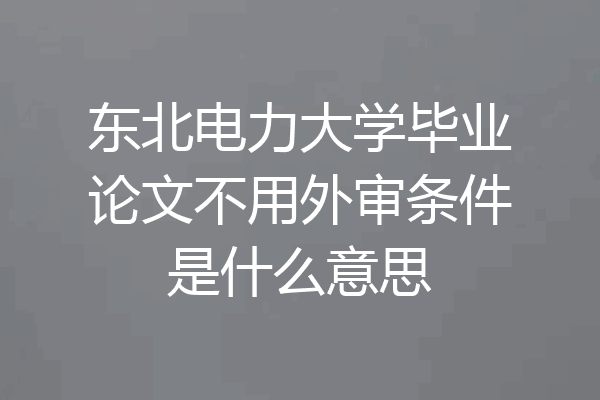 东北电力大学毕业论文不用外审条件是什么意思