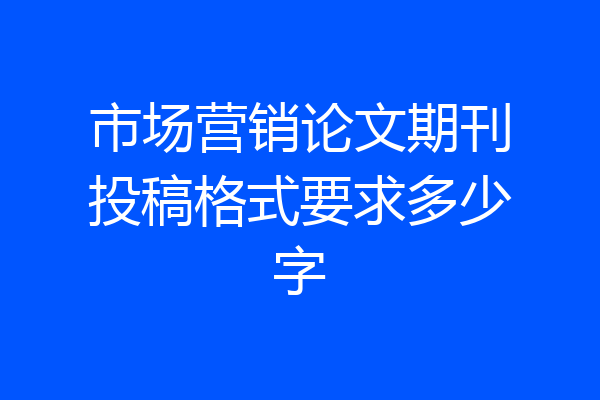 市场营销论文期刊投稿格式要求多少字