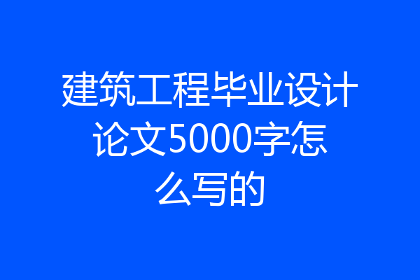 建筑工程毕业设计论文5000字怎么写的