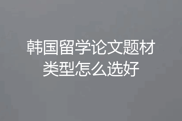 韩国留学论文题材类型怎么选好