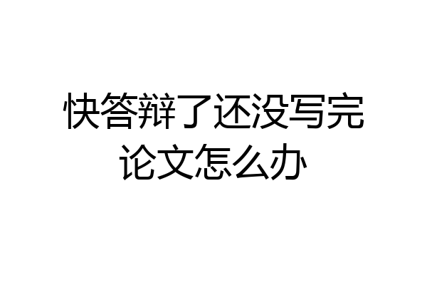 快答辩了还没写完论文怎么办