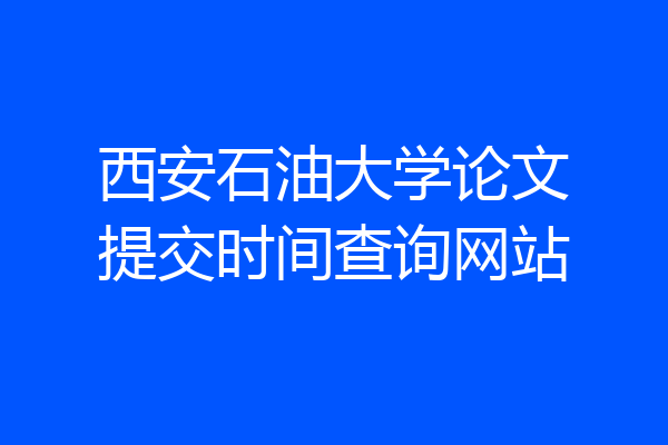西安石油大学论文提交时间查询网站