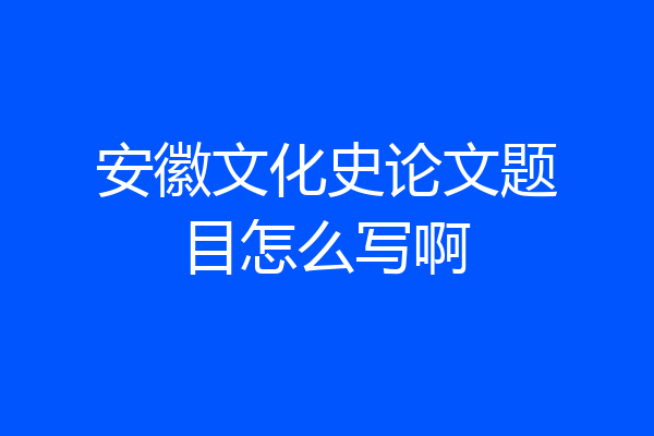 安徽文化史论文题目怎么写啊