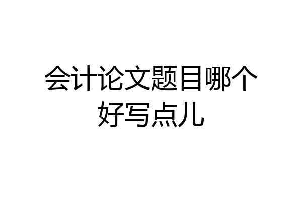 会计论文题目哪个好写点儿