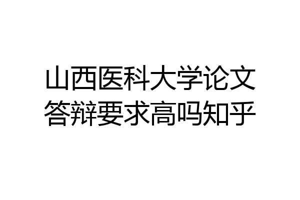 山西医科大学论文答辩要求高吗知乎