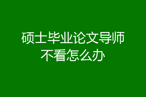 硕士毕业论文导师不看怎么办