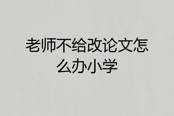 老师不给改论文怎么办小学