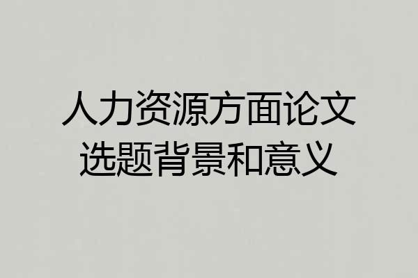 人力资源方面论文选题背景和意义