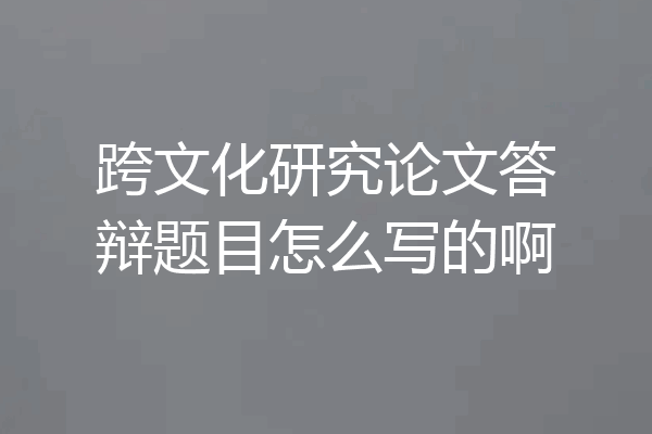 跨文化研究论文答辩题目怎么写的啊