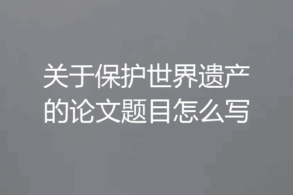 关于保护世界遗产的论文题目怎么写