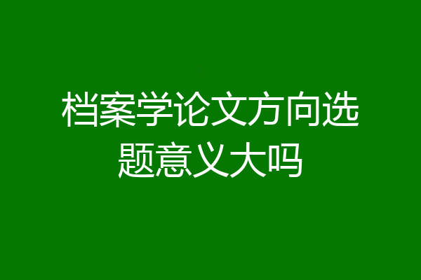 档案学论文方向选题意义大吗
