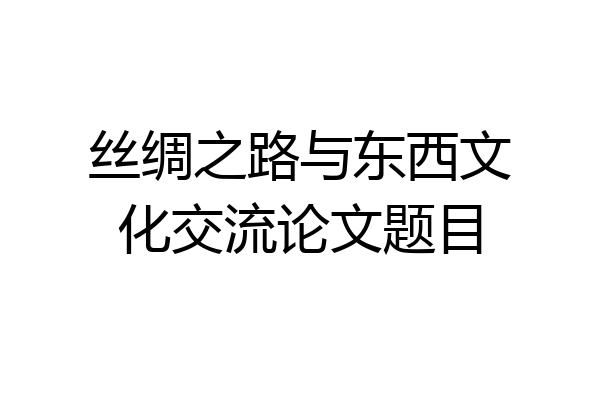 丝绸之路与东西文化交流论文题目