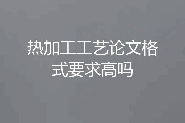 热加工工艺论文格式要求高吗