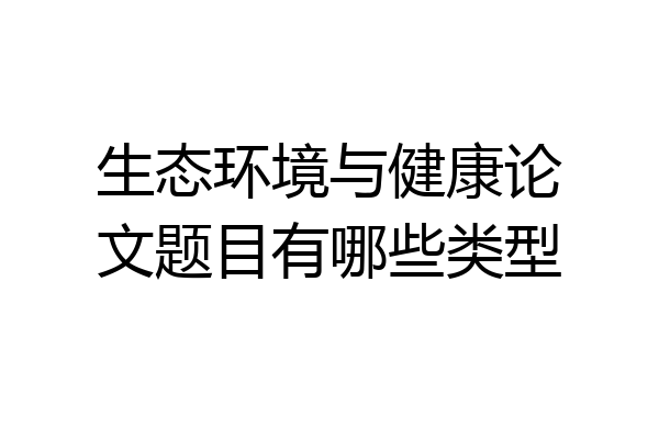 生态环境与健康论文题目有哪些类型
