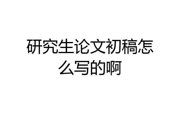 研究生论文初稿怎么写的啊