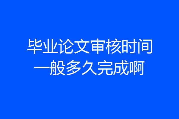 毕业论文审核时间一般多久完成啊