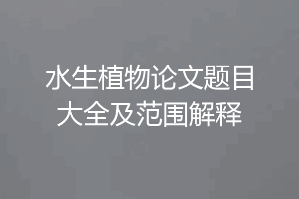 水生植物论文题目大全及范围解释