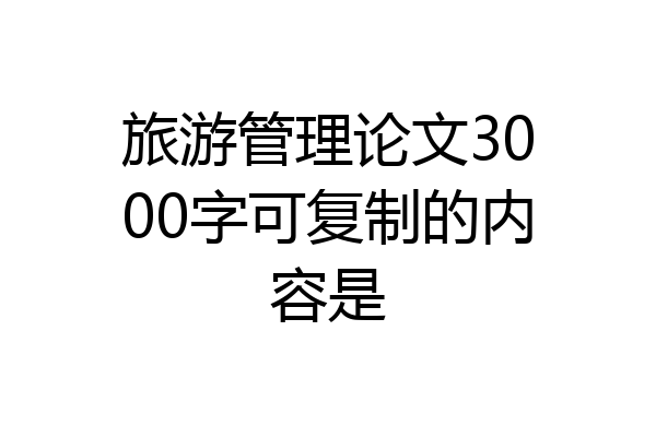 旅游管理论文3000字可复制的内容是