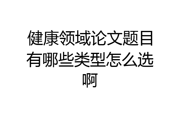 健康领域论文题目有哪些类型怎么选啊