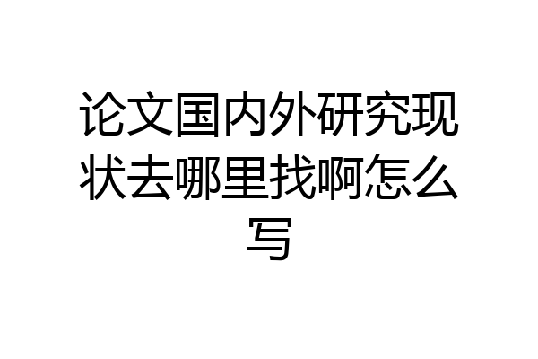论文国内外研究现状去哪里找啊怎么写