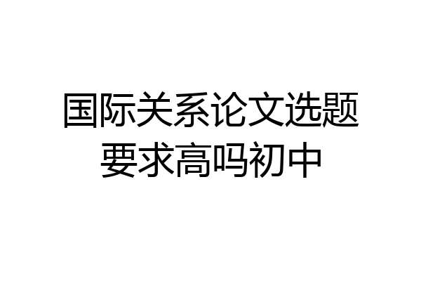 国际关系论文选题要求高吗初中