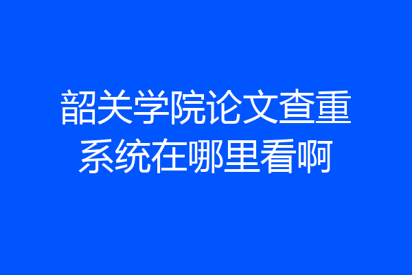 韶关学院论文查重系统在哪里看啊