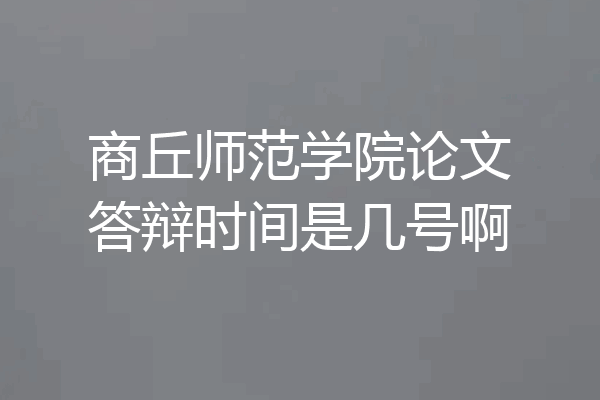 商丘师范学院论文答辩时间是几号啊