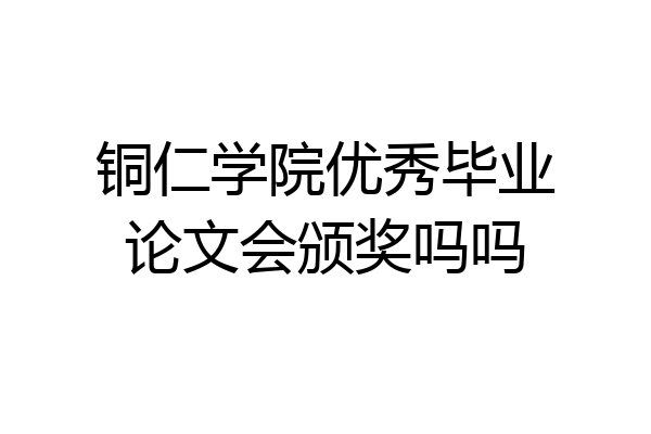 铜仁学院优秀毕业论文会颁奖吗吗