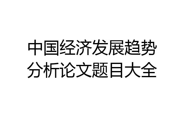 中国经济发展趋势分析论文题目大全