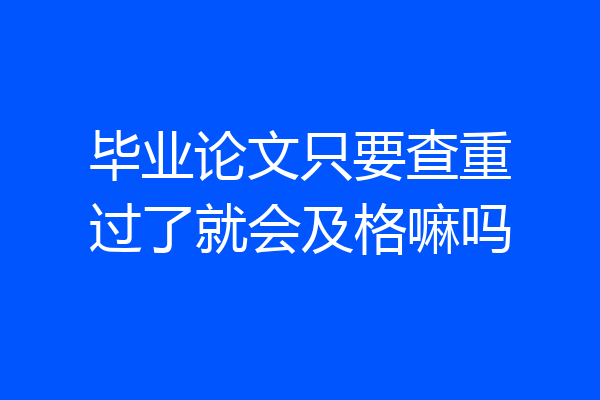 毕业论文只要查重过了就会及格嘛吗
