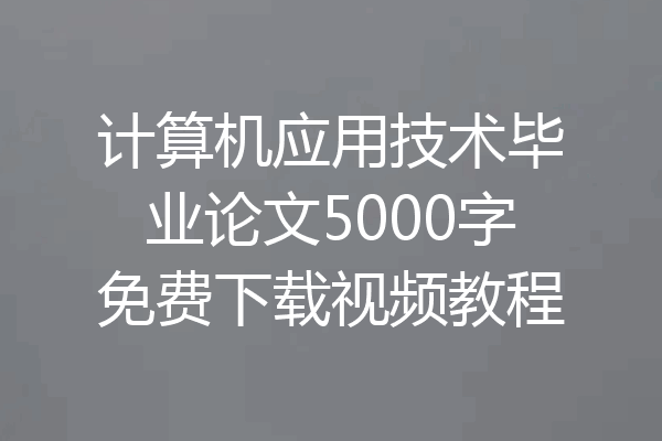 计算机应用技术毕业论文5000字免费下载视频教程