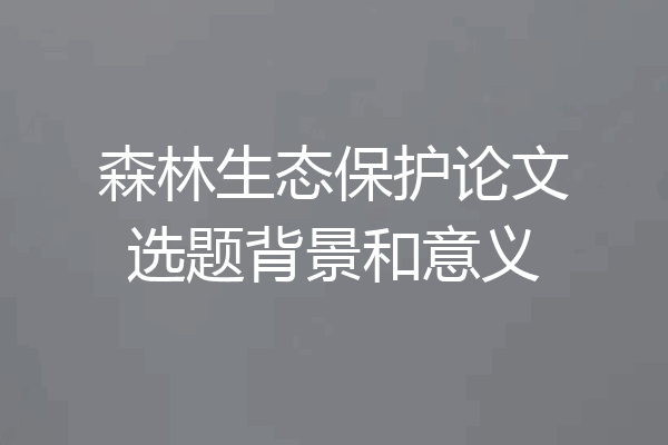 森林生态保护论文选题背景和意义