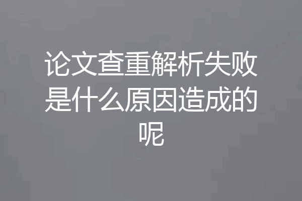 论文查重解析失败是什么原因造成的呢