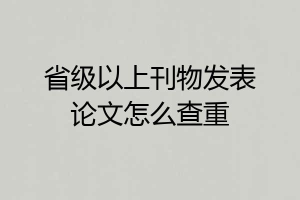 省级以上刊物发表论文怎么查重