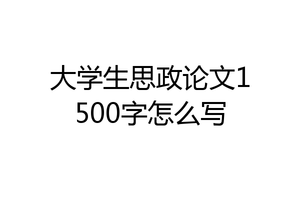 大学生思政论文1500字怎么写