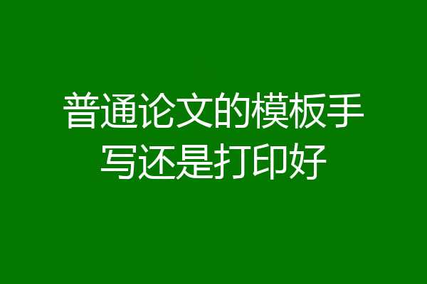普通论文的模板手写还是打印好